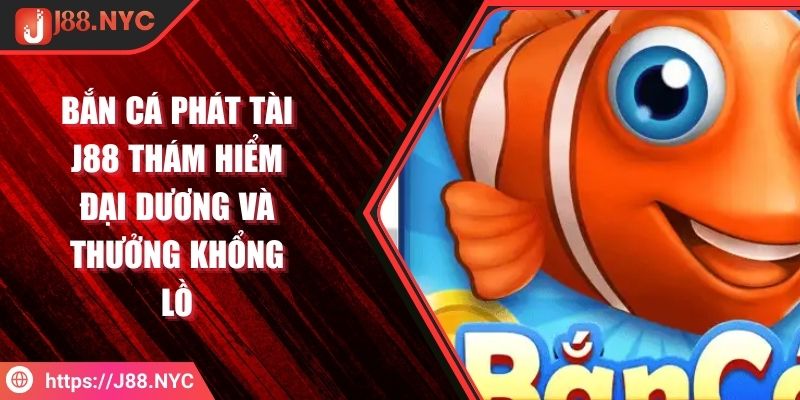 Bắn Cá Phát Tài J88 Thám Hiểm Đại Dương Và Thưởng Khổng Lồ